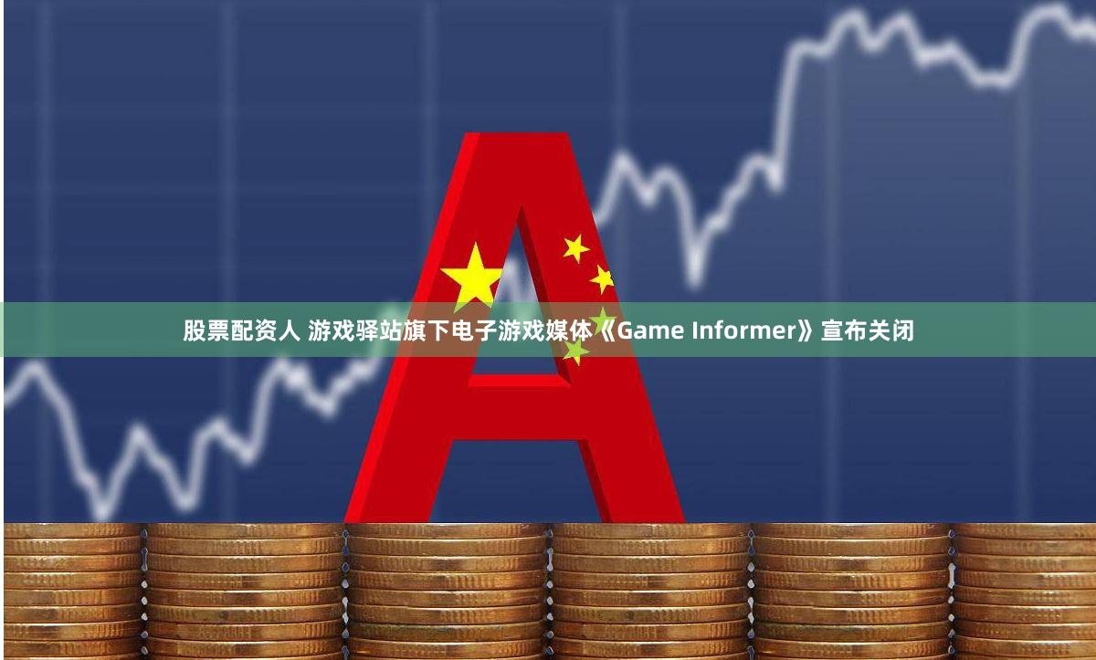 股票配资人 游戏驿站旗下电子游戏媒体《Game Informer》宣布关闭