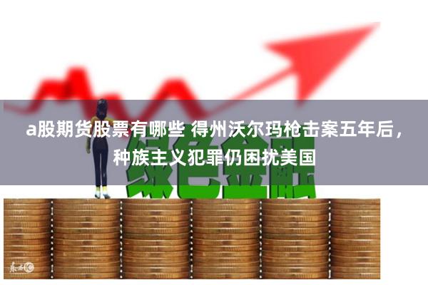 a股期货股票有哪些 得州沃尔玛枪击案五年后，种族主义犯罪仍困扰美国
