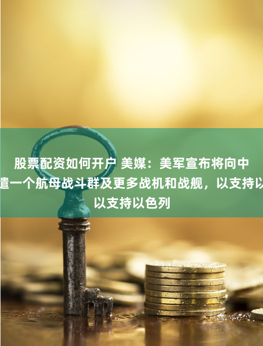 股票配资如何开户 美媒：美军宣布将向中东派遣一个航母战斗群及更多战机和战舰，以支持以色列