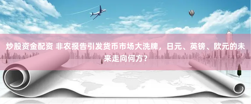 炒股资金配资 非农报告引发货币市场大洗牌，日元、英镑、欧元的未来走向何方？