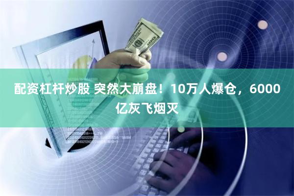 配资杠杆炒股 突然大崩盘！10万人爆仓，6000亿灰飞烟灭