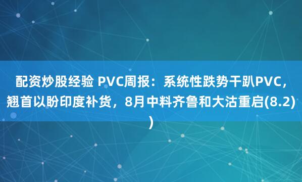 配资炒股经验 PVC周报：系统性跌势干趴PVC，翘首以盼印度补货，8月中料齐鲁和大沽重启(8.2)