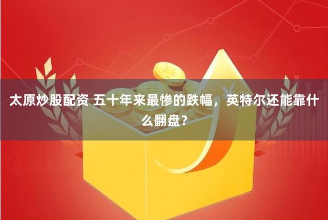 太原炒股配资 五十年来最惨的跌幅，英特尔还能靠什么翻盘？
