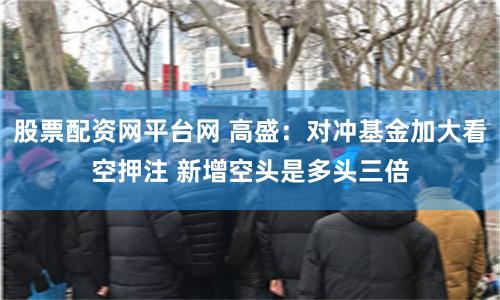 股票配资网平台网 高盛：对冲基金加大看空押注 新增空头是多头三倍