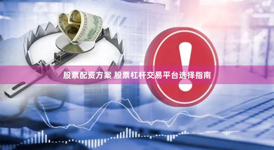 股票配资方案 股票杠杆交易平台选择指南