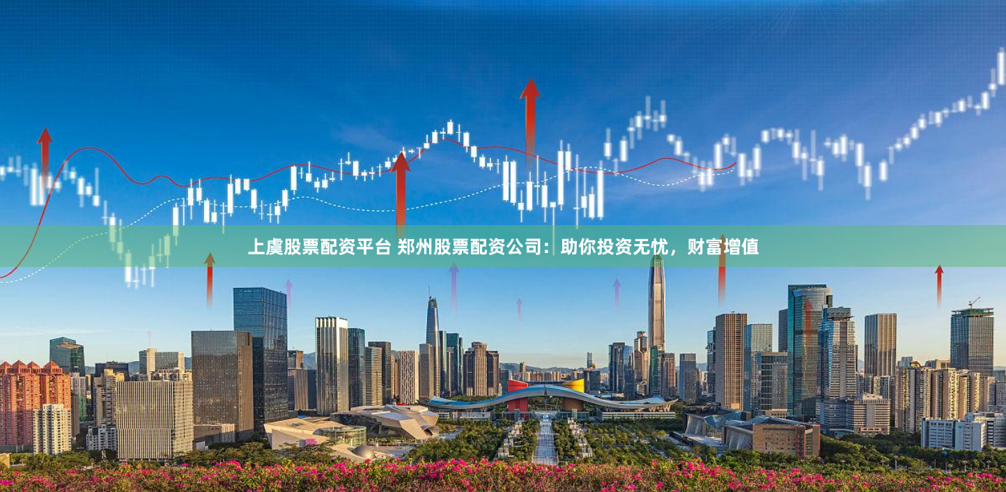 上虞股票配资平台 郑州股票配资公司：助你投资无忧，财富增值