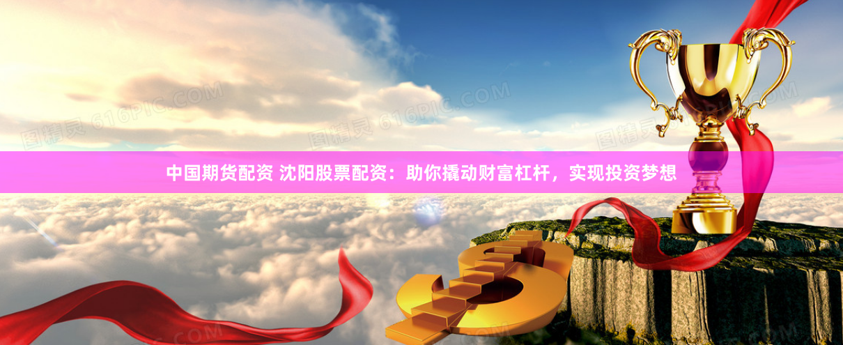 中国期货配资 沈阳股票配资：助你撬动财富杠杆，实现投资梦想
