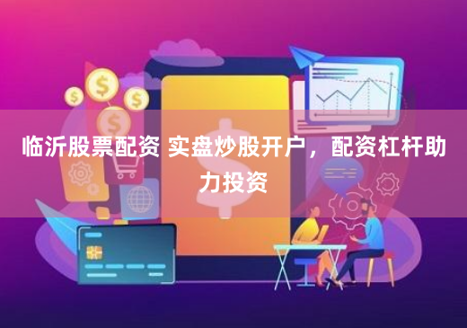 临沂股票配资 实盘炒股开户，配资杠杆助力投资