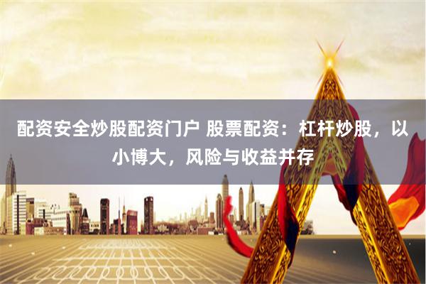 配资安全炒股配资门户 股票配资：杠杆炒股，以小博大，风险与收益并存