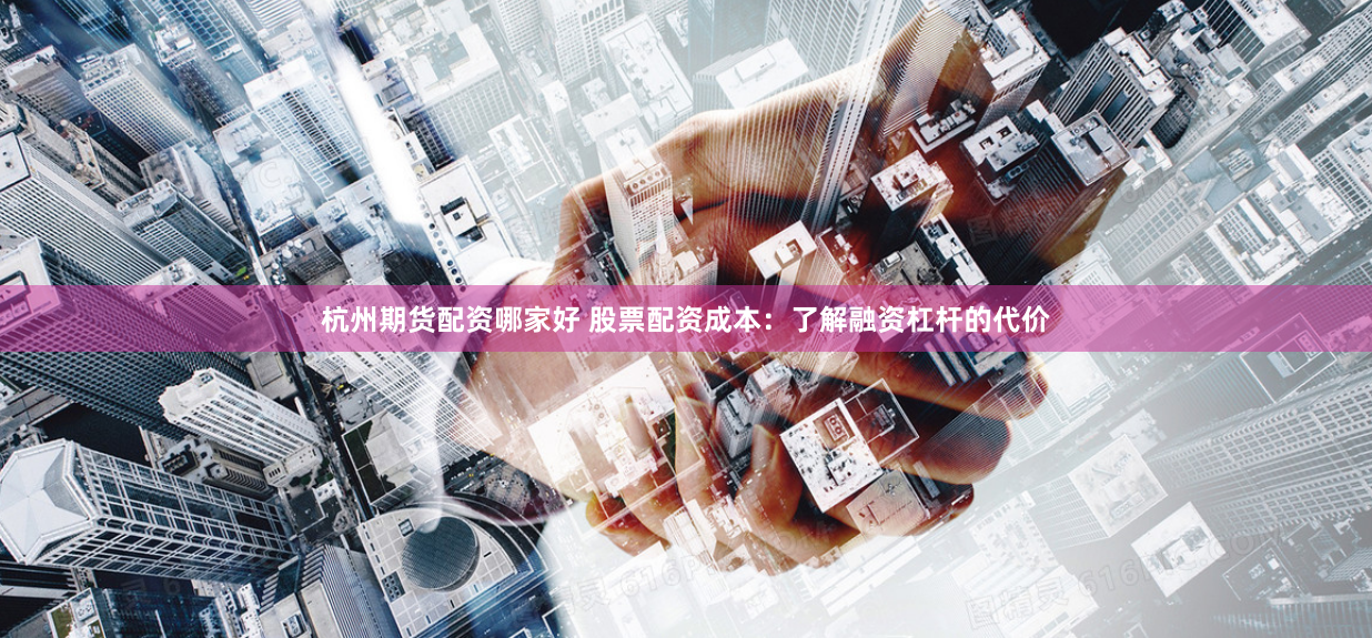 杭州期货配资哪家好 股票配资成本：了解融资杠杆的代价
