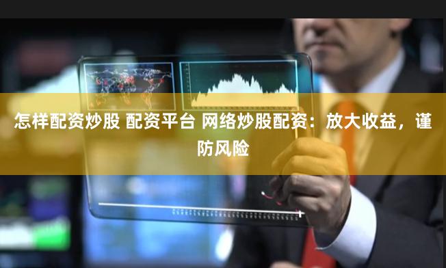 怎样配资炒股 配资平台 网络炒股配资:放大收益,谨防风险