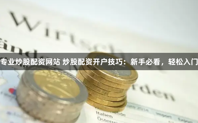 专业炒股配资网站 炒股配资开户技巧：新手必看，轻松入门