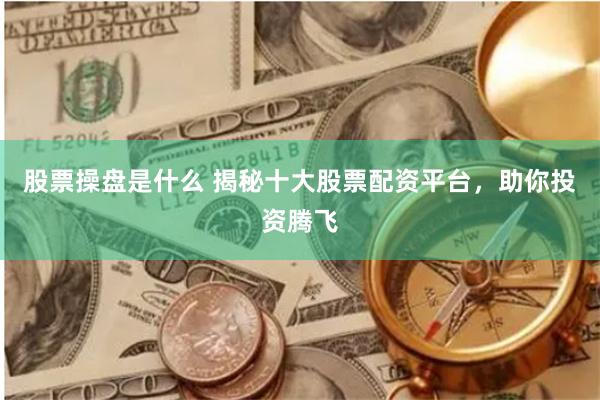 股票操盘是什么 揭秘十大股票配资平台，助你投资腾飞