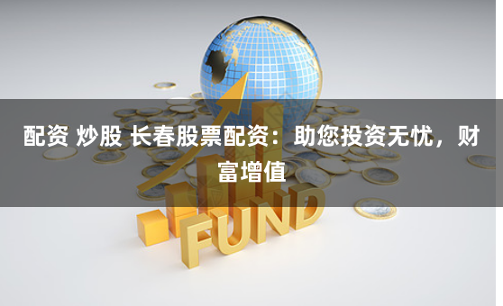 配资 炒股 长春股票配资：助您投资无忧，财富增值