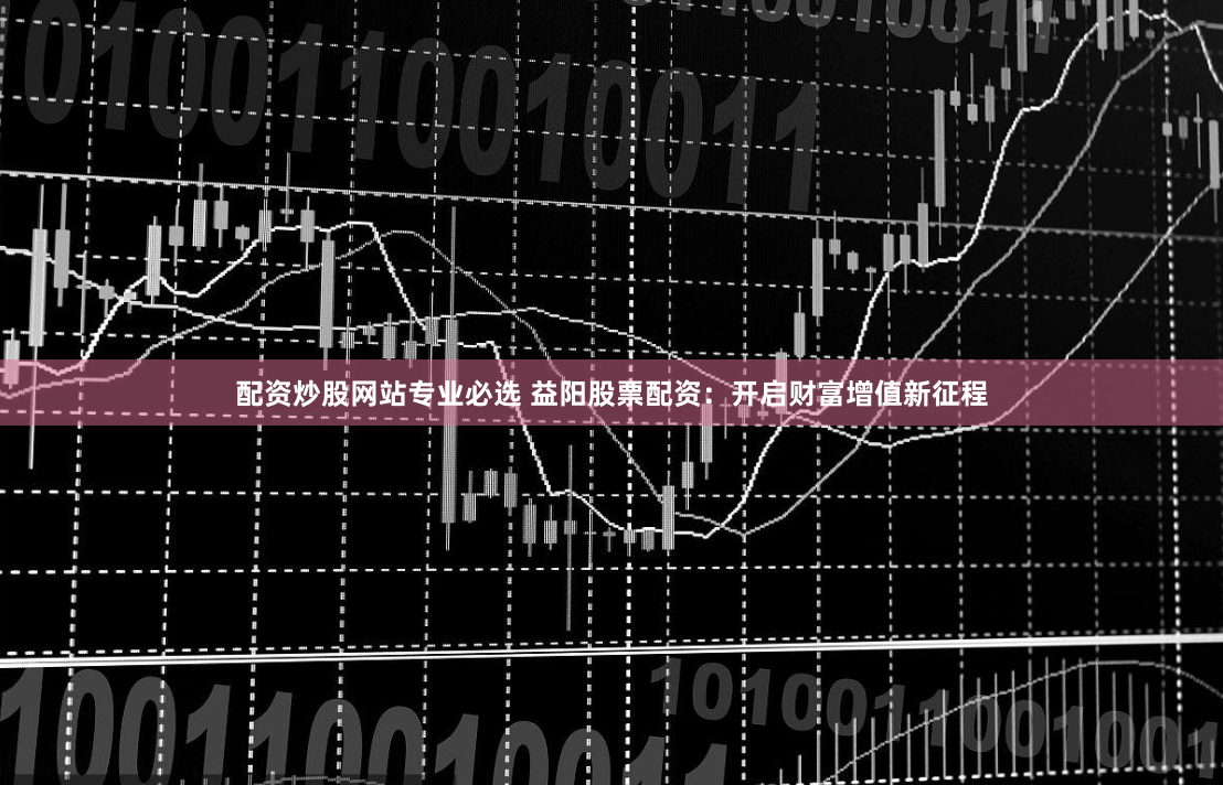 配资炒股网站专业必选 益阳股票配资：开启财富增值新征程