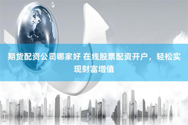 期货配资公司哪家好 在线股票配资开户，轻松实现财富增值