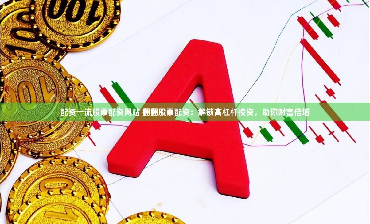 配资一流股票配资网站 翻翻股票配资：解锁高杠杆投资，助你财富倍增