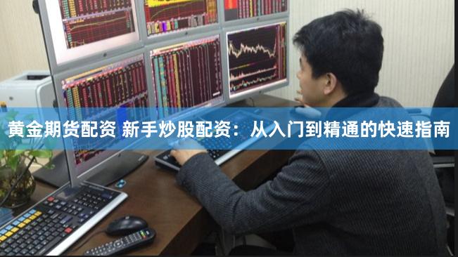 黄金期货配资 新手炒股配资：从入门到精通的快速指南