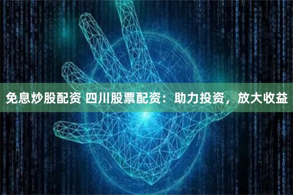 免息炒股配资 四川股票配资：助力投资，放大收益