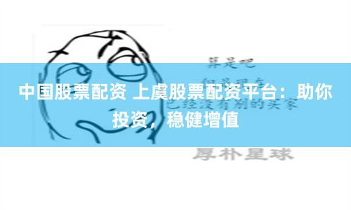 中国股票配资 上虞股票配资平台：助你投资，稳健增值