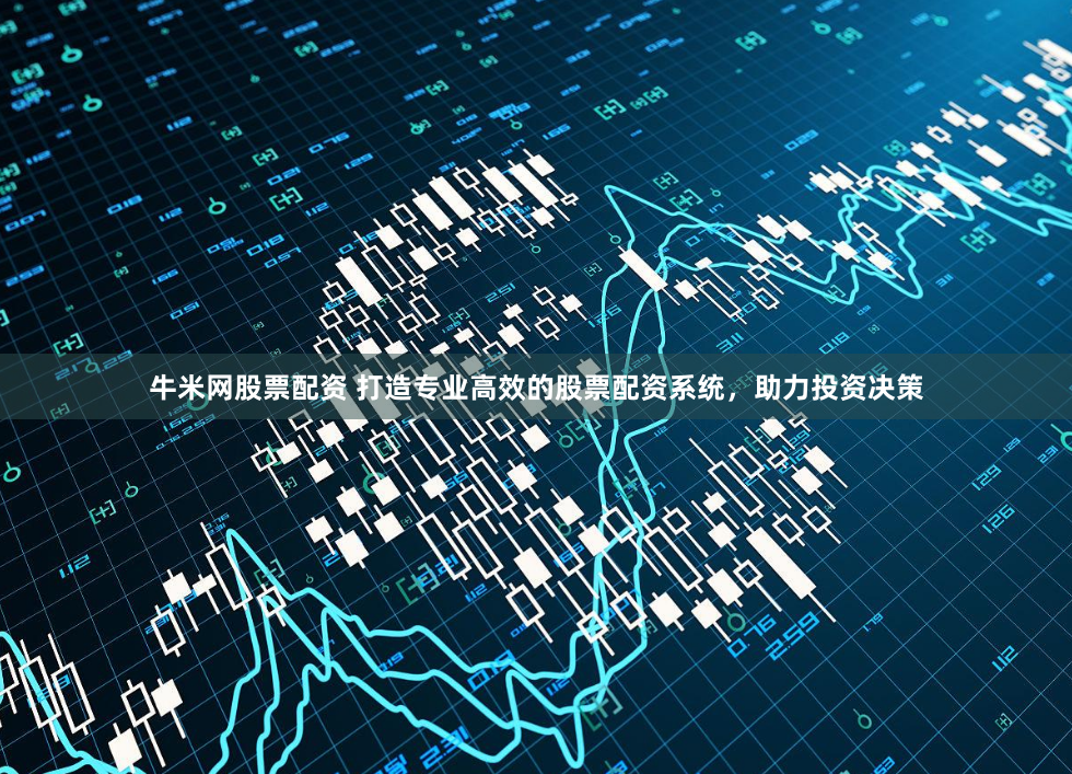 牛米网股票配资 打造专业高效的股票配资系统，助力投资决策