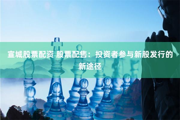 宣城股票配资 股票配售：投资者参与新股发行的新途径