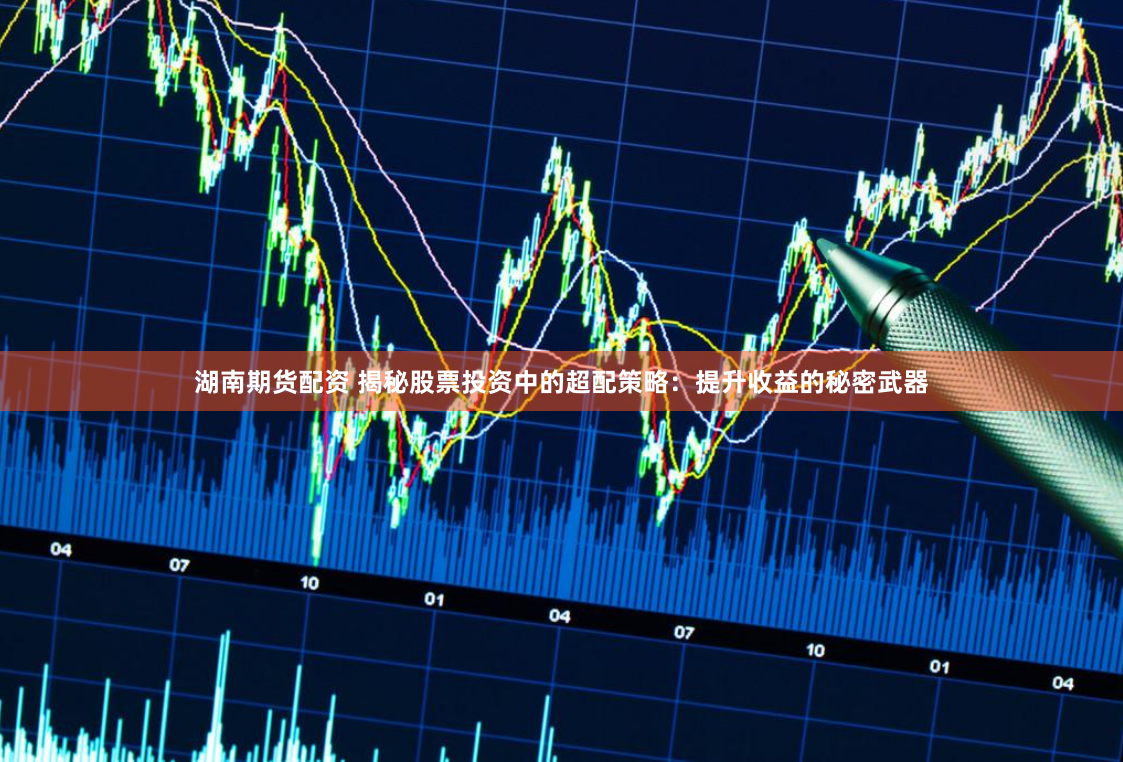 湖南期货配资 揭秘股票投资中的超配策略：提升收益的秘密武器