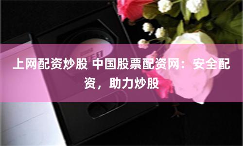 上网配资炒股 中国股票配资网：安全配资，助力炒股