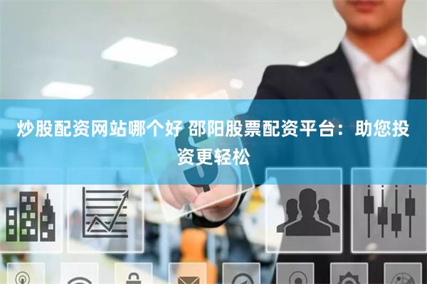 炒股配资网站哪个好 邵阳股票配资平台：助您投资更轻松