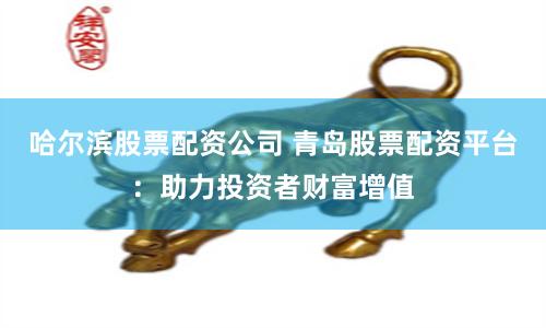 哈尔滨股票配资公司 青岛股票配资平台：助力投资者财富增值