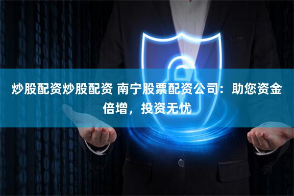 炒股配资炒股配资 南宁股票配资公司：助您资金倍增，投资无忧