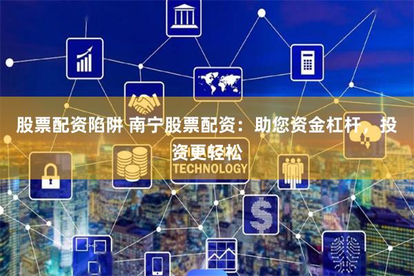 股票配资陷阱 南宁股票配资：助您资金杠杆，投资更轻松