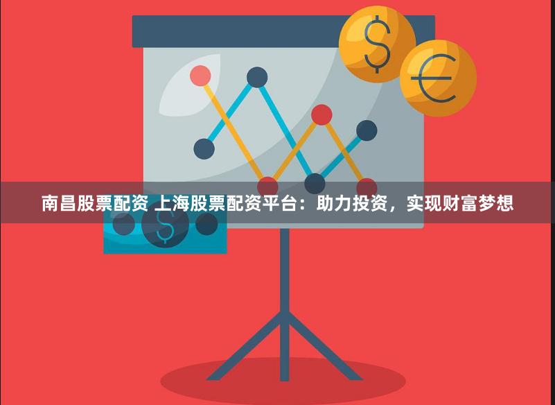 南昌股票配资 上海股票配资平台：助力投资，实现财富梦想