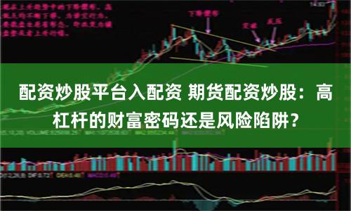 配资炒股平台入配资 期货配资炒股：高杠杆的财富密码还是风险陷阱？