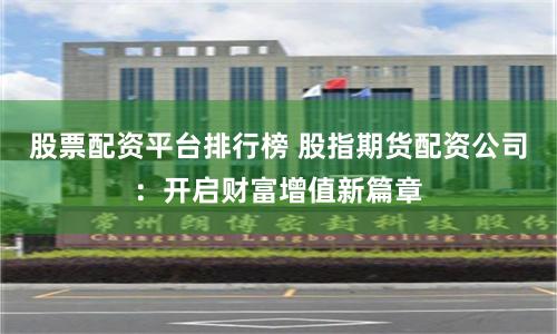 股票配资平台排行榜 股指期货配资公司：开启财富增值新篇章