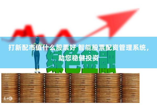 打新配市值什么股票好 智能股票配资管理系统，助您稳健投资