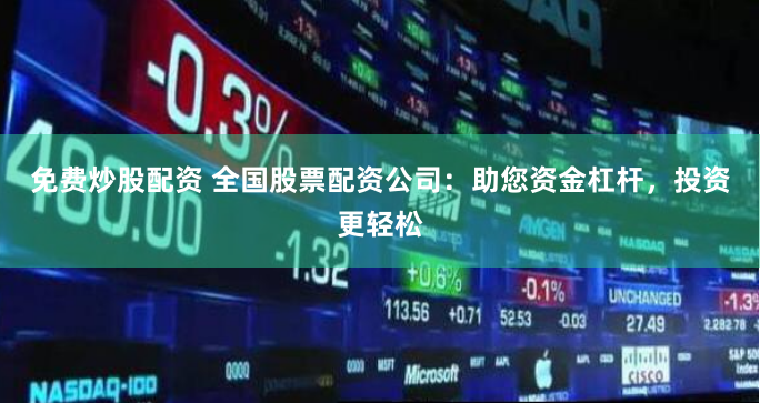 免费炒股配资 全国股票配资公司：助您资金杠杆，投资更轻松