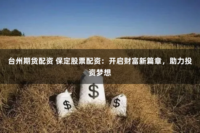 台州期货配资 保定股票配资：开启财富新篇章，助力投资梦想