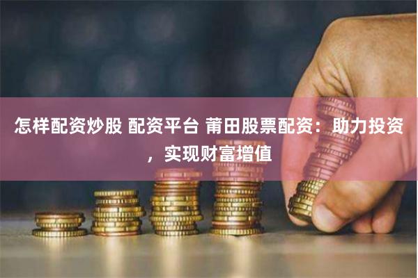 怎样配资炒股 配资平台 莆田股票配资：助力投资，实现财富增值