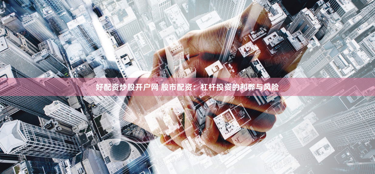好配资炒股开户网 股市配资：杠杆投资的利弊与风险