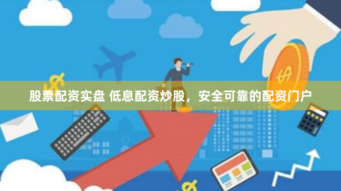 股票配资实盘 低息配资炒股，安全可靠的配资门户