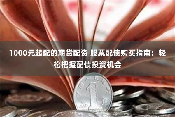1000元起配的期货配资 股票配债购买指南：轻松把握配债投资机会