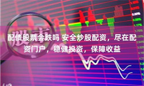 配债股票会跌吗 安全炒股配资，尽在配资门户，稳健投资，保障收益