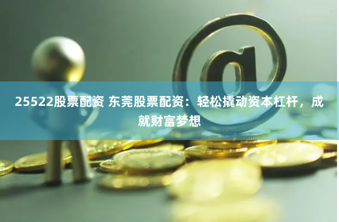 25522股票配资 东莞股票配资：轻松撬动资本杠杆，成就财富梦想