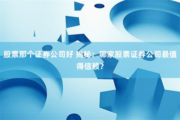 股票那个证券公司好 揭秘：哪家股票证券公司最值得信赖？