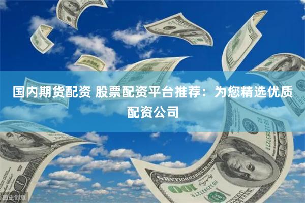 国内期货配资 股票配资平台推荐：为您精选优质配资公司