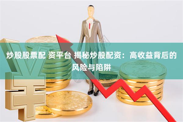 炒股股票配 资平台 揭秘炒股配资：高收益背后的风险与陷阱