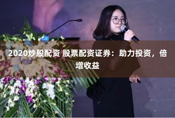 2020炒股配资 股票配资证券：助力投资，倍增收益
