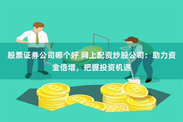 股票证券公司哪个好 网上配资炒股公司：助力资金倍增，把握投资机遇