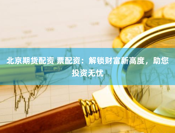 北京期货配资 票配资：解锁财富新高度，助您投资无忧